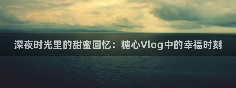 糖心VLog唐:深夜时光里的甜蜜回忆:糖